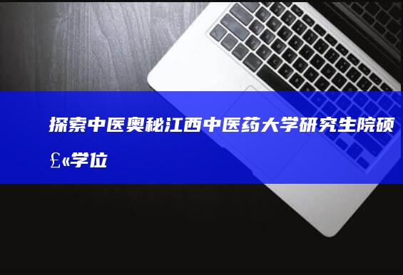 探索中医奥秘：江西中医药大学研究生院硕士学位培养与实践